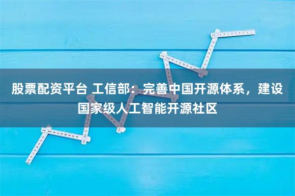 股票配资平台 工信部：完善中国开源体系，建设国家级人工智能开源社区