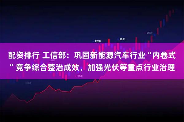 配资排行 工信部：巩固新能源汽车行业“内卷式”竞争综合整治成效，加强光伏等重点行业治理