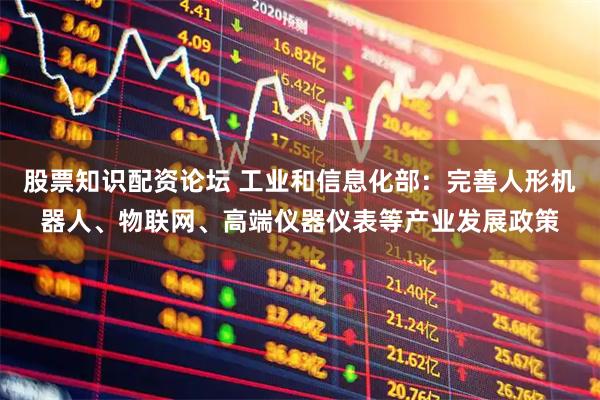 股票知识配资论坛 工业和信息化部：完善人形机器人、物联网、高端仪器仪表等产业发展政策
