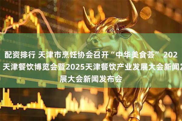 配资排行 天津市烹饪协会召开“中华美食荟” 2025TJRE 天津餐饮博览会暨2025天津餐饮产业发展大会新闻发布会