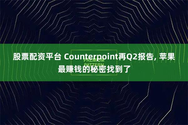 股票配资平台 Counterpoint再Q2报告, 苹果最赚钱的秘密找到了