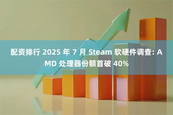 配资排行 2025 年 7 月 Steam 软硬件调查: AMD 处理器份额首破 40%
