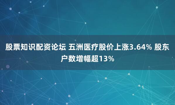 股票知识配资论坛 五洲医疗股价上涨3.64% 股东户数增幅超13%