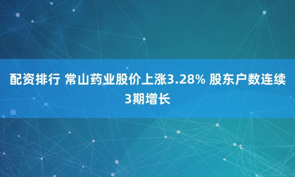 配资排行 常山药业股价上涨3.28% 股东户数连续3期增长