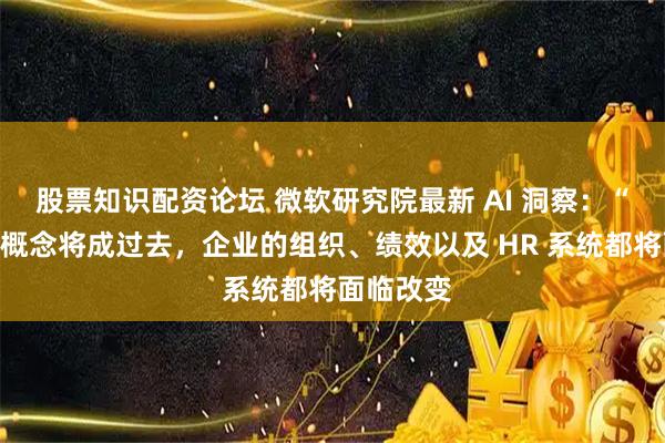 股票知识配资论坛 微软研究院最新 AI 洞察：“岗位”的概念将成过去，企业的组织、绩效以及 HR 系统都将面临改变