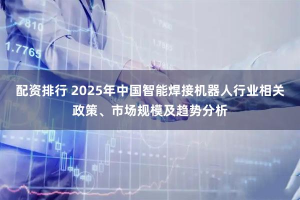 配资排行 2025年中国智能焊接机器人行业相关政策、市场规模及趋势分析