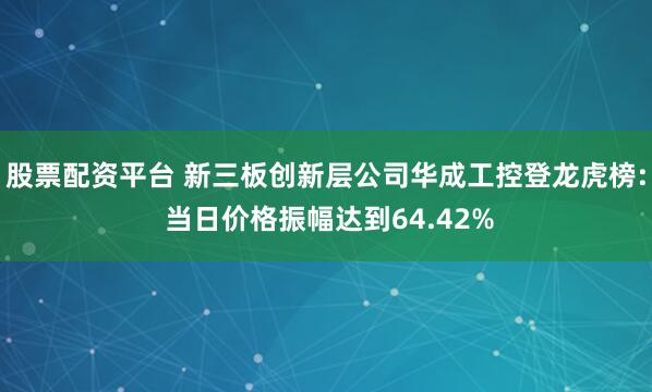 股票配资平台 新三板创新层公司华成工控登龙虎榜: 当日价格振幅达到64.42%