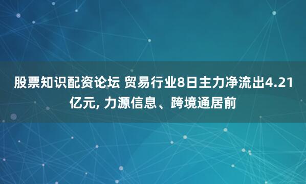 股票知识配资论坛 贸易行业8日主力净流出4.21亿元, 力源信息、跨境通居前