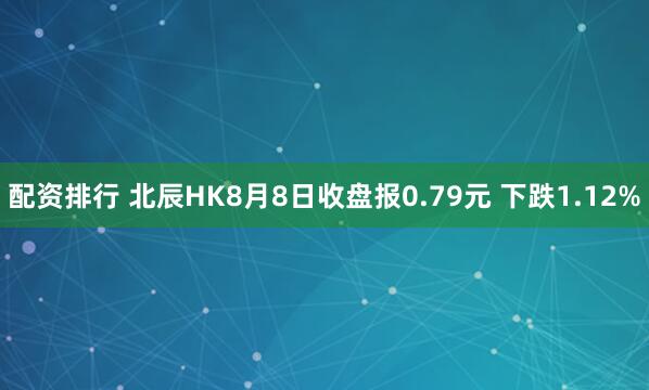 配资排行 北辰HK8月8日收盘报0.79元 下跌1.12%