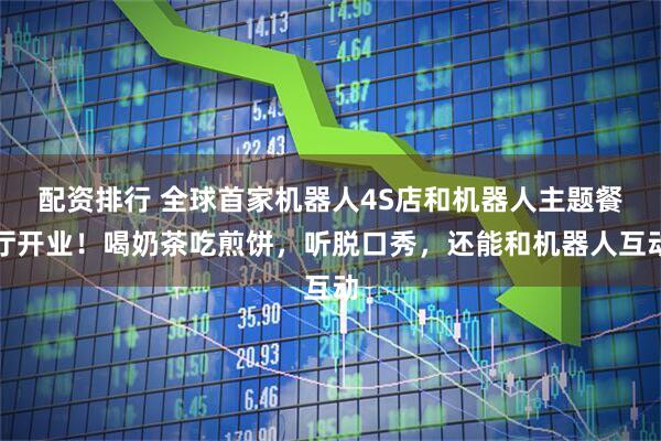 配资排行 全球首家机器人4S店和机器人主题餐厅开业！喝奶茶吃煎饼，听脱口秀，还能和机器人互动