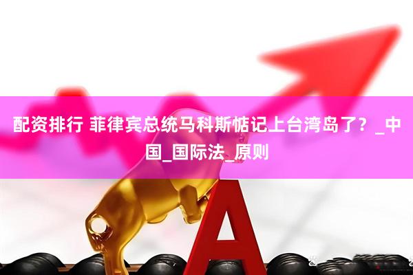 配资排行 菲律宾总统马科斯惦记上台湾岛了？_中国_国际法_原则