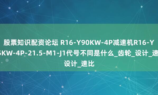 股票知识配资论坛 R16-Y90KW-4P减速机R16-Y45KW-4P-21.5-M1-J1代号不同是什么_齿轮_设计_速比