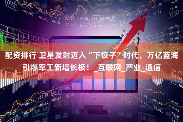配资排行 卫星发射迈入“下饺子”时代，万亿蓝海引爆军工新增长极！_互联网_产业_通信