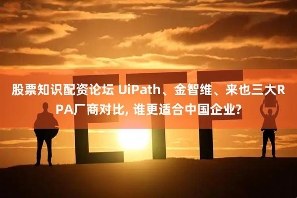 股票知识配资论坛 UiPath、金智维、来也三大RPA厂商对比, 谁更适合中国企业?