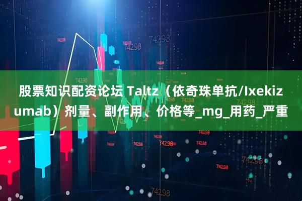 股票知识配资论坛 Taltz（依奇珠单抗/Ixekizumab）剂量、副作用、价格等_mg_用药_严重