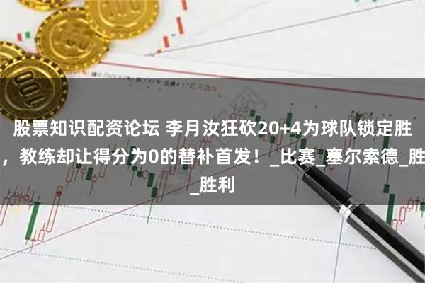股票知识配资论坛 李月汝狂砍20+4为球队锁定胜局，教练却让得分为0的替补首发！_比赛_塞尔索德_胜利
