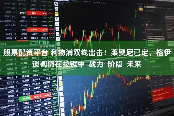 股票配资平台 利物浦双线出击！莱奥尼已定，格伊谈判仍在拉锯中_战力_阶段_未来