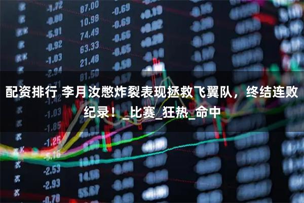 配资排行 李月汝憋炸裂表现拯救飞翼队，终结连败纪录！_比赛_狂热_命中