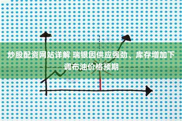 炒股配资网站详解 瑞银因供应强劲、库存增加下调布油价格预期