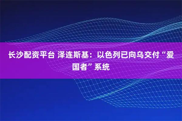 长沙配资平台 泽连斯基：以色列已向乌交付“爱国者”系统