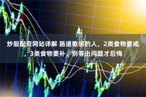 炒股配资网站详解 肠道敏感的人，2类食物要戒，3类食物要补，别等出问题才后悔