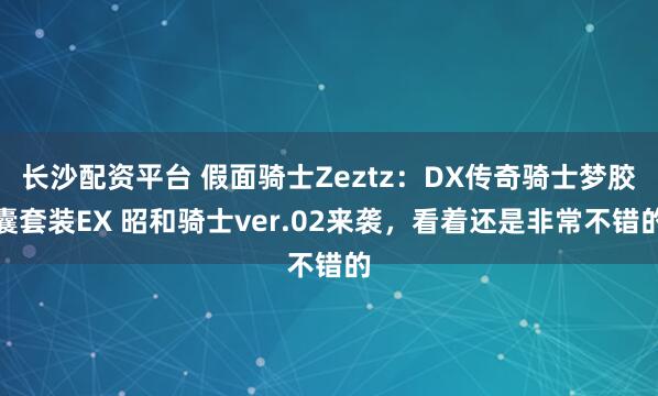长沙配资平台 假面骑士Zeztz：DX传奇骑士梦胶囊套装EX 昭和骑士ver.02来袭，看着还是非常不错的