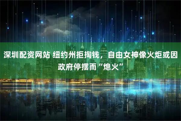 深圳配资网站 纽约州拒掏钱，自由女神像火炬或因政府停摆而“熄火”