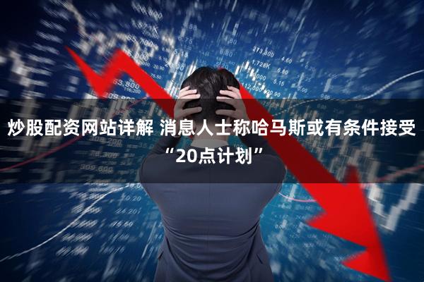 炒股配资网站详解 消息人士称哈马斯或有条件接受“20点计划”