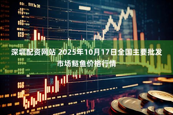 深圳配资网站 2025年10月17日全国主要批发市场鲢鱼价格行情
