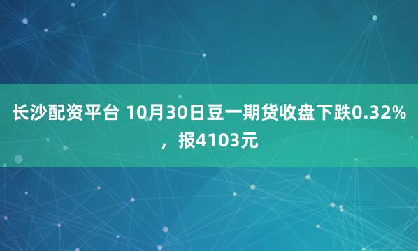 长沙配资平台 10月30日豆一期货收盘下跌0.32%，报4103元