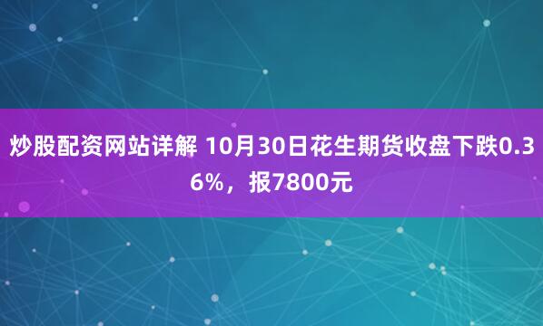 炒股配资网站详解 10月30日花生期货收盘下跌0.36%，报7800元