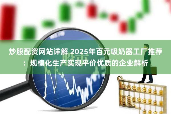 炒股配资网站详解 2025年百元吸奶器工厂推荐：规模化生产实现平价优质的企业解析