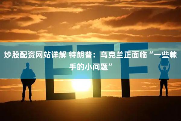 炒股配资网站详解 特朗普：乌克兰正面临“一些棘手的小问题”