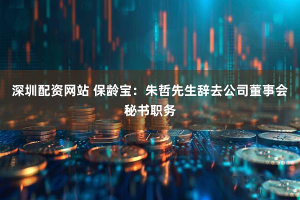 深圳配资网站 保龄宝：朱哲先生辞去公司董事会秘书职务