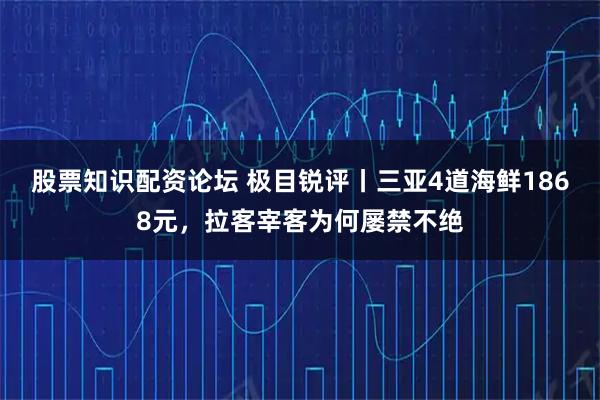 股票知识配资论坛 极目锐评丨三亚4道海鲜1868元，拉客宰客为何屡禁不绝
