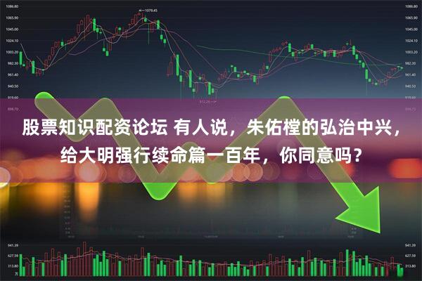 股票知识配资论坛 有人说，朱佑樘的弘治中兴，给大明强行续命篇一百年，你同意吗？