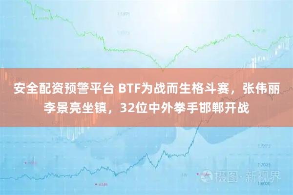 安全配资预警平台 BTF为战而生格斗赛，张伟丽李景亮坐镇，32位中外拳手邯郸开战