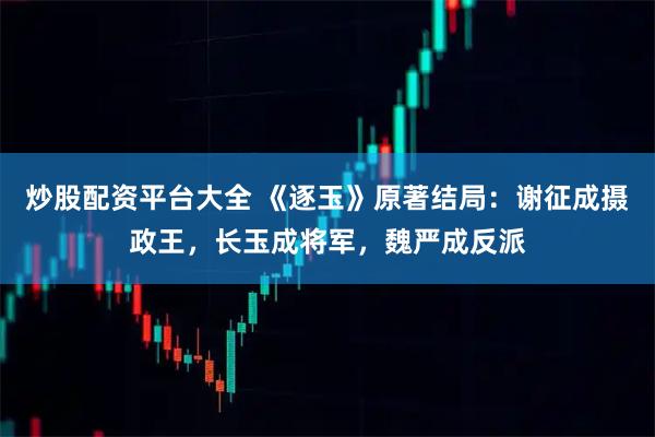 炒股配资平台大全 《逐玉》原著结局：谢征成摄政王，长玉成将军，魏严成反派