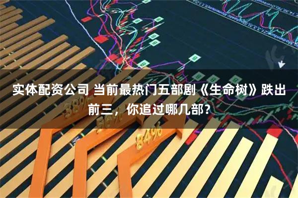 实体配资公司 当前最热门五部剧《生命树》跌出前三，你追过哪几部？