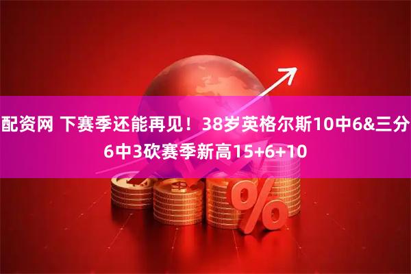 配资网 下赛季还能再见！38岁英格尔斯10中6&三分6中3砍赛季新高15+6+10