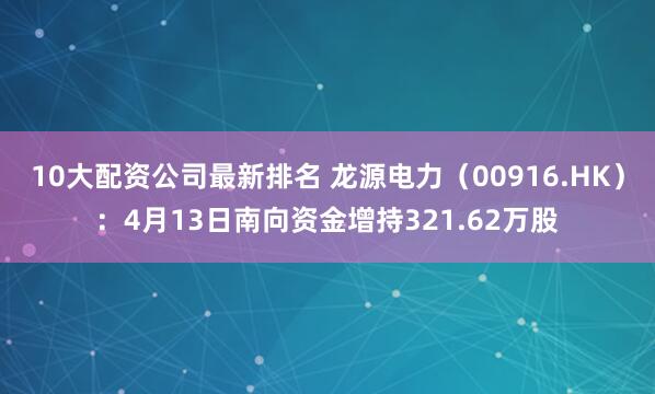 10大配资公司最新排名 龙源电力（00916.HK）：4月13日南向资金增持321.62万股