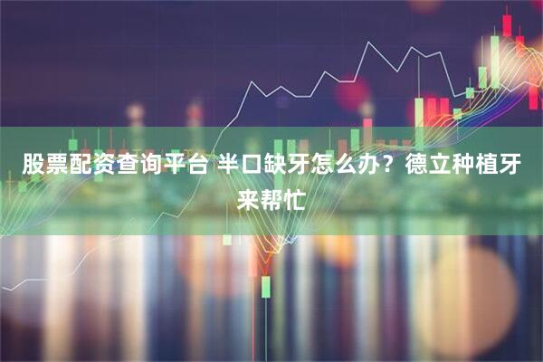 股票配资查询平台 半口缺牙怎么办？德立种植牙来帮忙