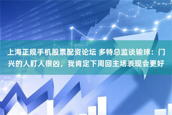 上海正规手机股票配资论坛 多特总监谈输球：门兴的人盯人很凶，我肯定下周回主场表现会更好