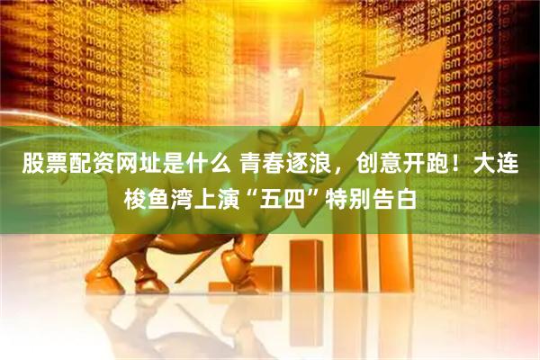 股票配资网址是什么 青春逐浪，创意开跑！大连梭鱼湾上演“五四”特别告白