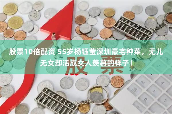 股票10倍配资 55岁杨钰莹深圳豪宅种菜，无儿无女却活成女人羡慕的样子！