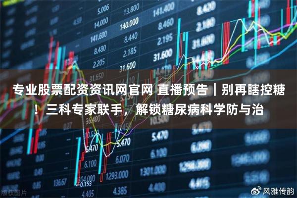 专业股票配资资讯网官网 直播预告｜别再瞎控糖！三科专家联手，解锁糖尿病科学防与治