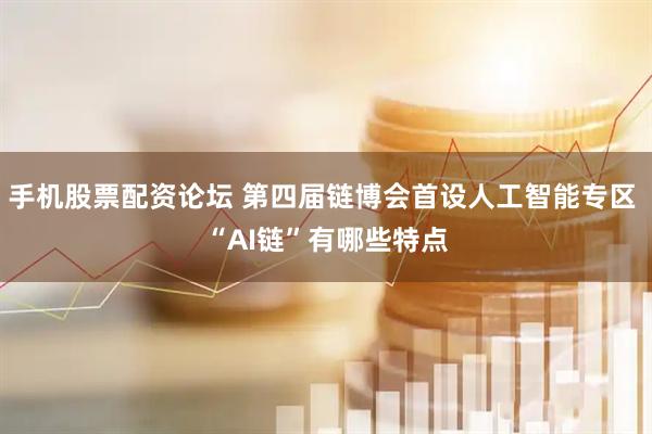 手机股票配资论坛 第四届链博会首设人工智能专区 “AI链”有哪些特点
