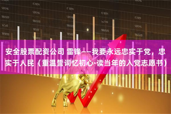安全股票配资公司 雷锋——我要永远忠实于党，忠实于人民（重温誓词忆初心·读当年的入党志愿书）