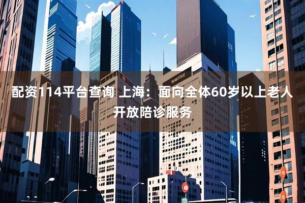 配资114平台查询 上海：面向全体60岁以上老人开放陪诊服务