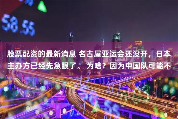 股票配资的最新消息 名古屋亚运会还没开，日本主办方已经先急眼了。 为啥？因为中国队可能不